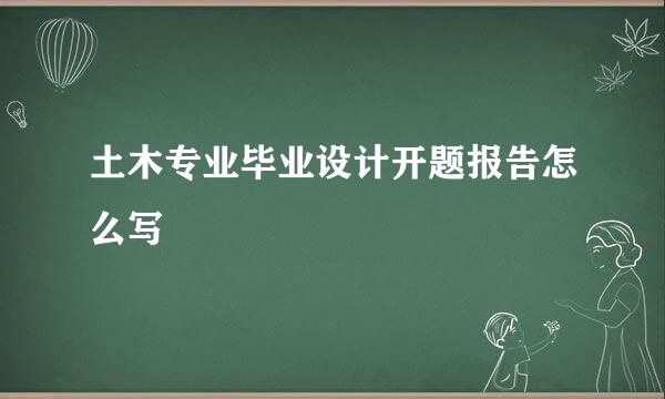 土木专业毕业设计开题报告怎么写