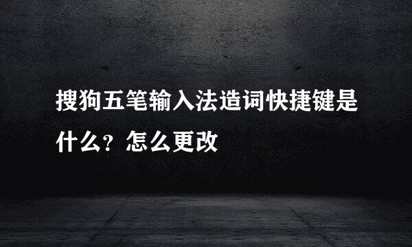 搜狗五笔输入法造词快捷键是什么？怎么更改