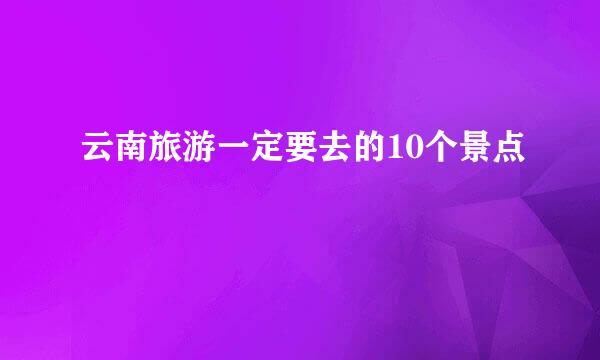 云南旅游一定要去的10个景点