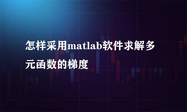 怎样采用matlab软件求解多元函数的梯度