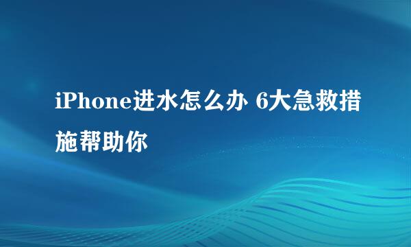 iPhone进水怎么办 6大急救措施帮助你