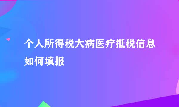 个人所得税大病医疗抵税信息如何填报