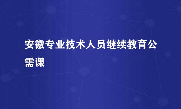 安徽专业技术人员继续教育公需课