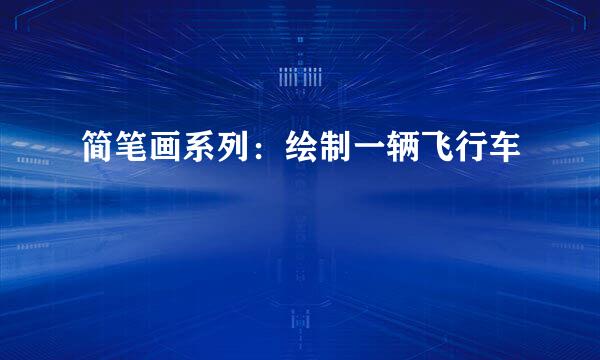 简笔画系列：绘制一辆飞行车