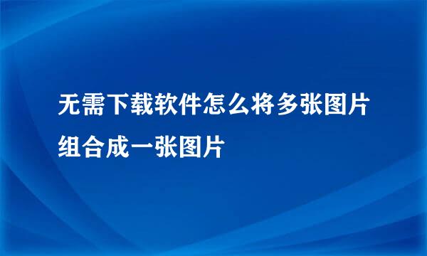 无需下载软件怎么将多张图片组合成一张图片