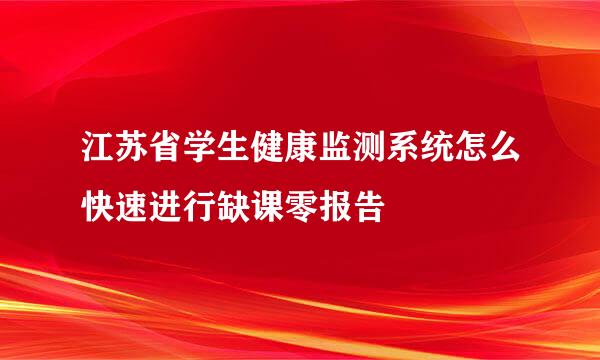 江苏省学生健康监测系统怎么快速进行缺课零报告