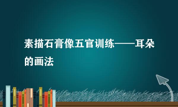 素描石膏像五官训练——耳朵的画法