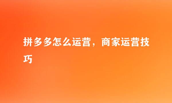 拼多多怎么运营，商家运营技巧