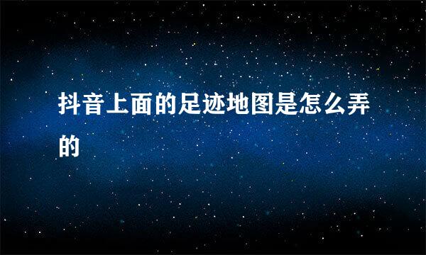 抖音上面的足迹地图是怎么弄的