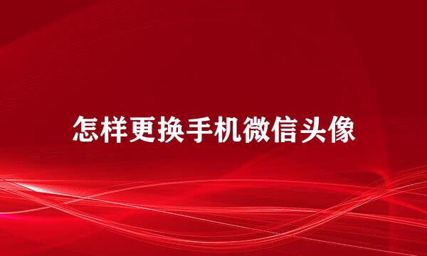 怎样更换手机微信头像