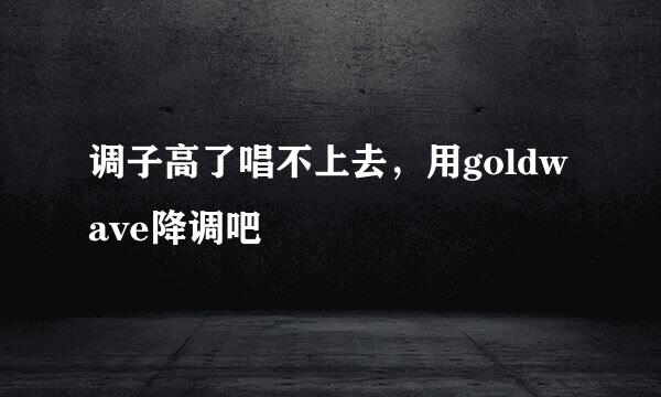 调子高了唱不上去，用goldwave降调吧