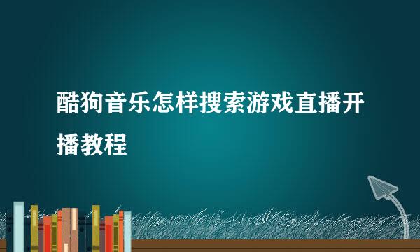 酷狗音乐怎样搜索游戏直播开播教程