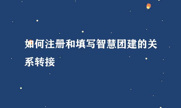 如何注册和填写智慧团建的关系转接