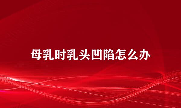 母乳时乳头凹陷怎么办