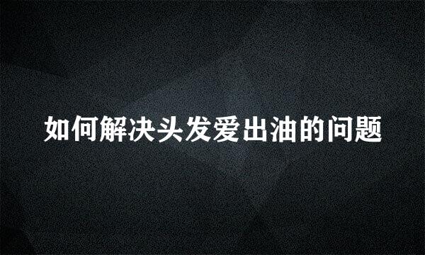 如何解决头发爱出油的问题