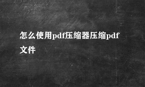 怎么使用pdf压缩器压缩pdf文件