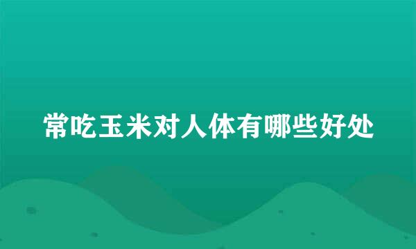 常吃玉米对人体有哪些好处