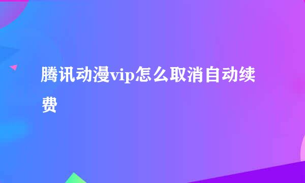 腾讯动漫vip怎么取消自动续费