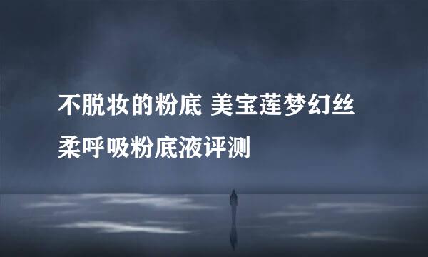 不脱妆的粉底 美宝莲梦幻丝柔呼吸粉底液评测