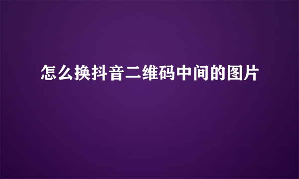 怎么换抖音二维码中间的图片