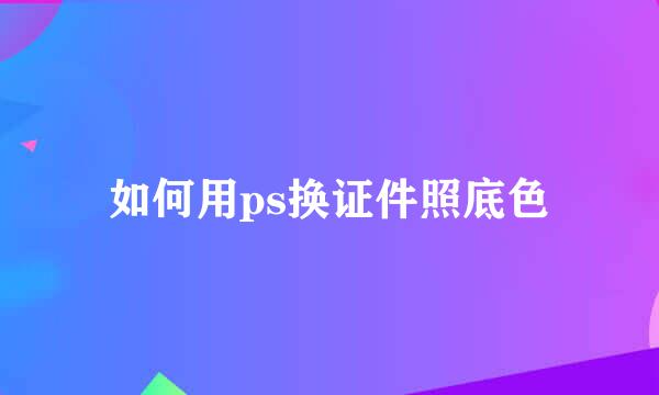 如何用ps换证件照底色