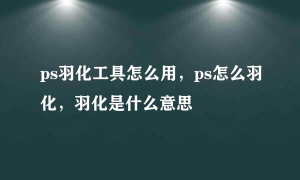 ps羽化工具怎么用，ps怎么羽化，羽化是什么意思