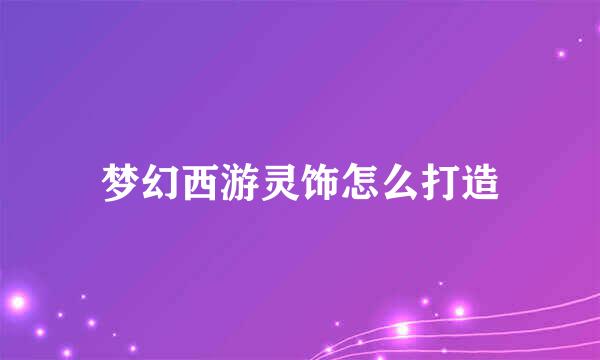 梦幻西游灵饰怎么打造