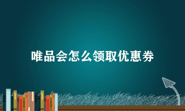 唯品会怎么领取优惠券