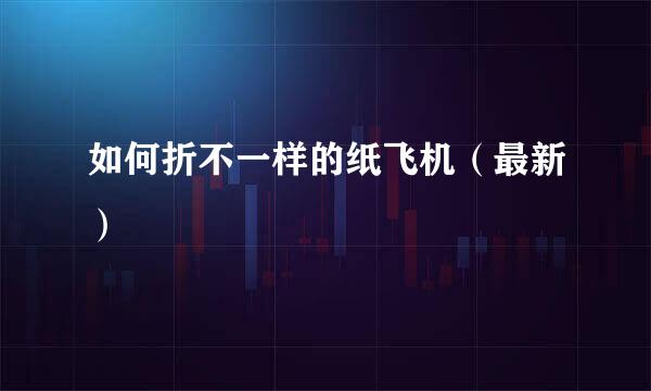 如何折不一样的纸飞机（最新）