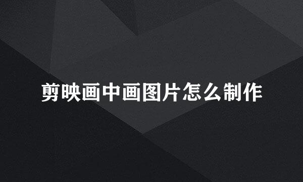 剪映画中画图片怎么制作