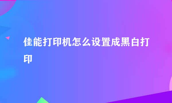 佳能打印机怎么设置成黑白打印