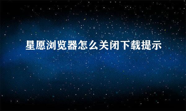 星愿浏览器怎么关闭下载提示