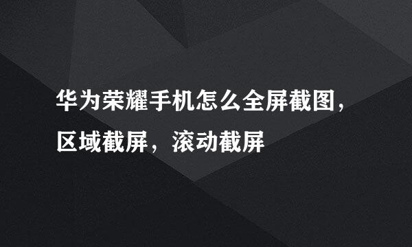 华为荣耀手机怎么全屏截图，区域截屏，滚动截屏