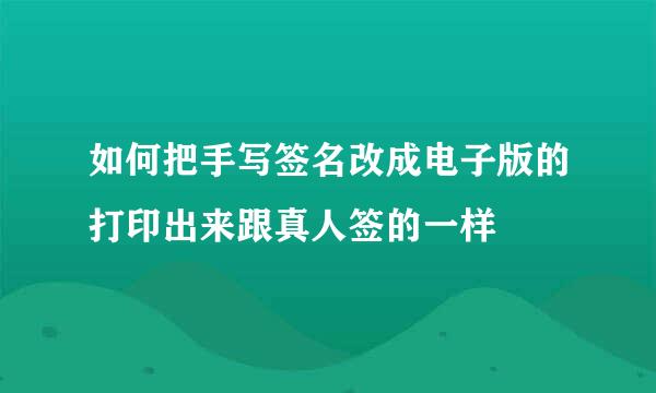 如何把手写签名改成电子版的打印出来跟真人签的一样