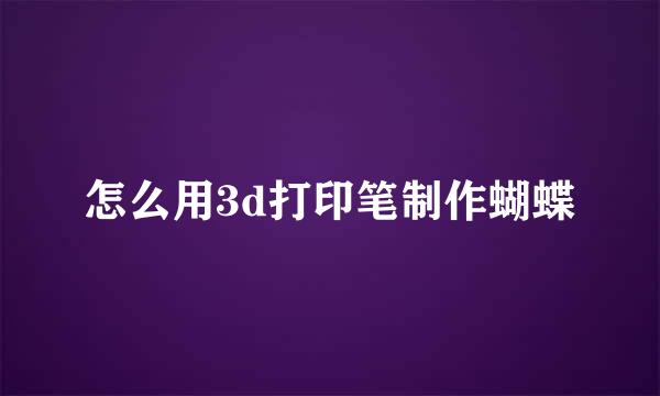怎么用3d打印笔制作蝴蝶