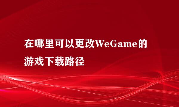 在哪里可以更改WeGame的游戏下载路径