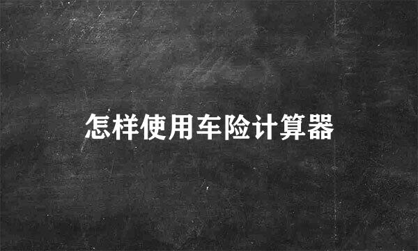 怎样使用车险计算器