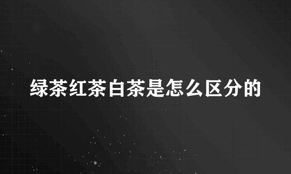 绿茶红茶白茶是怎么区分的