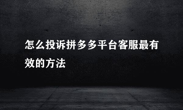 怎么投诉拼多多平台客服最有效的方法