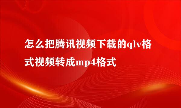 怎么把腾讯视频下载的qlv格式视频转成mp4格式