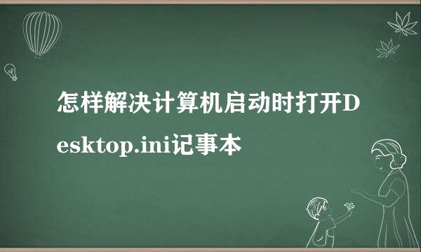 怎样解决计算机启动时打开Desktop.ini记事本