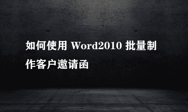 如何使用 Word2010 批量制作客户邀请函