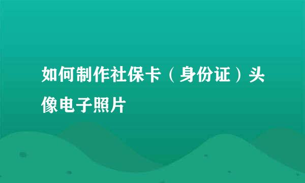 如何制作社保卡（身份证）头像电子照片