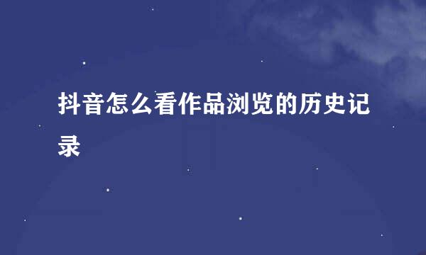抖音怎么看作品浏览的历史记录