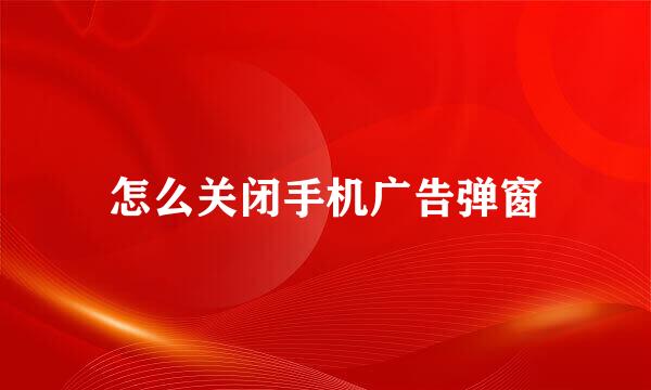 怎么关闭手机广告弹窗