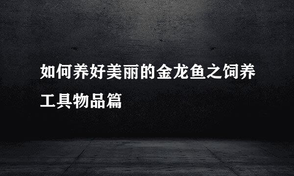 如何养好美丽的金龙鱼之饲养工具物品篇