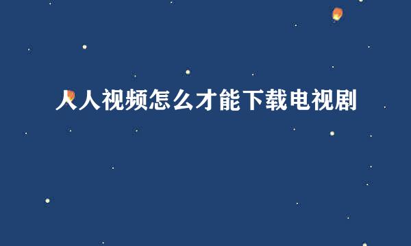 人人视频怎么才能下载电视剧
