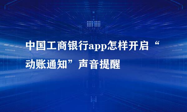 中国工商银行app怎样开启“动账通知”声音提醒