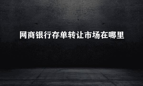 网商银行存单转让市场在哪里