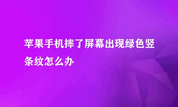 苹果手机摔了屏幕出现绿色竖条纹怎么办